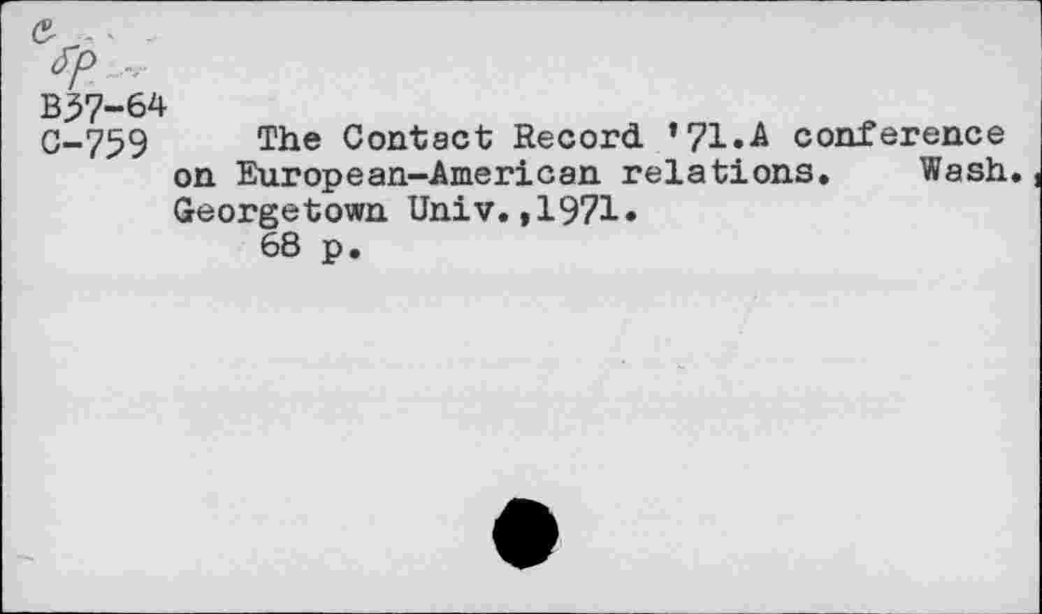 ﻿B37-64
0-759 The Contact Record *71«A conference on European-American relations. Wash. Georgetown Univ.,1971»
68 p.